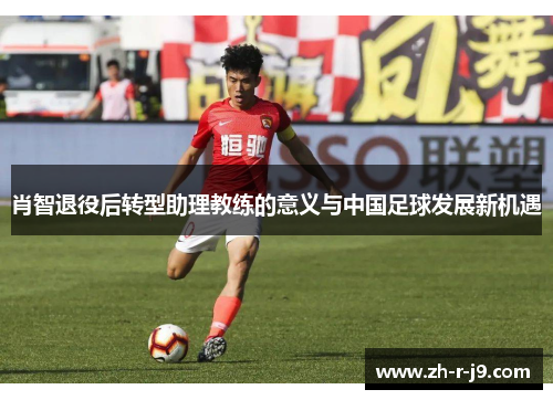 肖智退役后转型助理教练的意义与中国足球发展新机遇