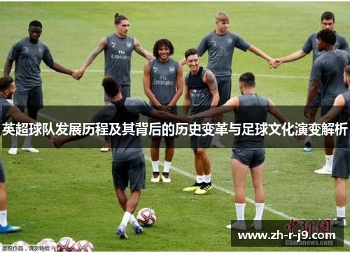 英超球队发展历程及其背后的历史变革与足球文化演变解析