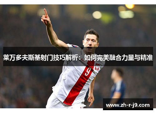 莱万多夫斯基射门技巧解析:如何完美融合力量与精准 莱万多夫斯基射门技巧解析:如何完美融合力量与精准