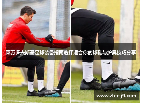 莱万多夫斯基足球装备指南选择适合你的球鞋与护具技巧分享