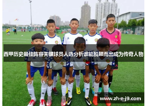 西甲历史最佳阵容关键球员人选分析谁能脱颖而出成为传奇人物
