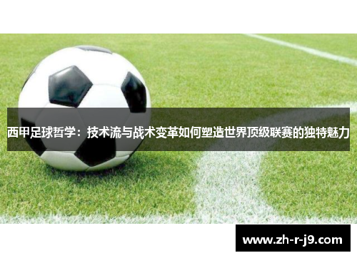 西甲足球哲学:技术流与战术变革如何塑造世界顶级联赛的独特魅力 西甲足球哲学:技术流与战术变革如何塑造世界顶级联赛的独特魅力