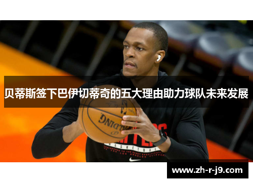 贝蒂斯签下巴伊切蒂奇的五大理由助力球队未来发展