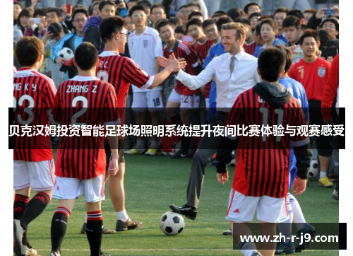 贝克汉姆投资智能足球场照明系统提升夜间比赛体验与观赛感受 贝克汉姆投资智能足球场照明系统提升夜间比赛体验与观赛感受