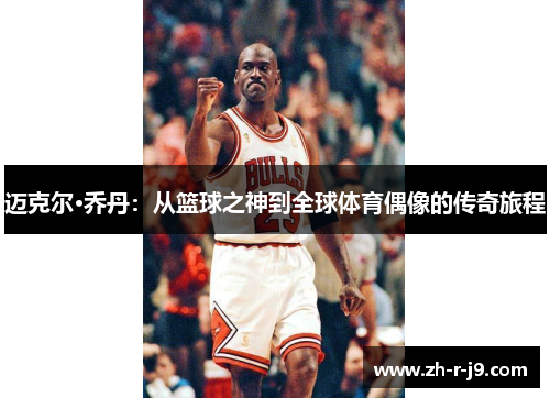 迈克尔·乔丹:从篮球之神到全球体育偶像的传奇旅程 迈克尔·乔丹:从篮球之神到全球体育偶像的传奇旅程