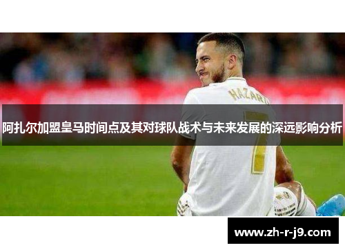 阿扎尔加盟皇马时间点及其对球队战术与未来发展的深远影响分析 阿扎尔加盟皇马时间点及其对球队战术与未来发展的深远影响分析
