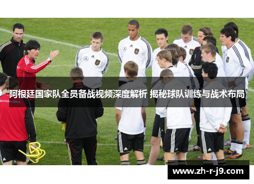 阿根廷国家队全员备战视频深度解析 揭秘球队训练与战术布局 阿根廷国家队全员备战视频深度解析 揭秘球队训练与战术布局