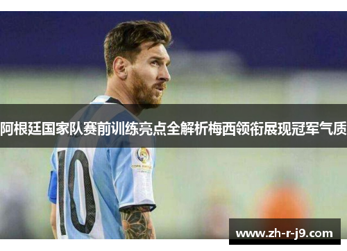 阿根廷国家队赛前训练亮点全解析梅西领衔展现冠军气质