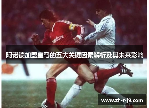 阿诺德加盟皇马的五大关键因素解析及其未来影响 阿诺德加盟皇马的五大关键因素解析及其未来影响