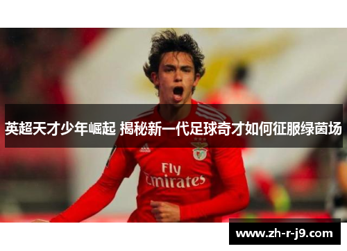 英超天才少年崛起 揭秘新一代足球奇才如何征服绿茵场