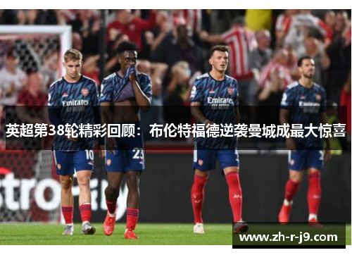 英超第38轮精彩回顾：布伦特福德逆袭曼城成最大惊喜