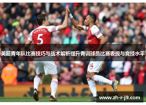 英超青年队比赛技巧与战术解析提升青训球员比赛表现与竞技水平