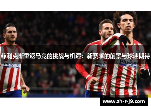 菲利克斯重返马竞的挑战与机遇：新赛季的前景与球迷期待