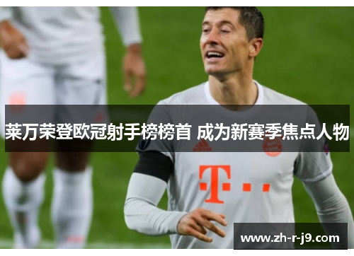 莱万荣登欧冠射手榜榜首 成为新赛季焦点人物 莱万荣登欧冠射手榜榜首 成为新赛季焦点人物