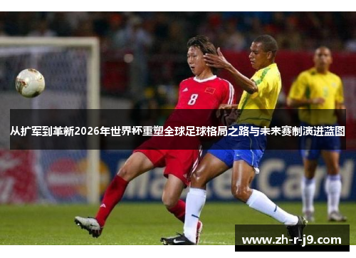 从扩军到革新2026年世界杯重塑全球足球格局之路与未来赛制演进蓝图