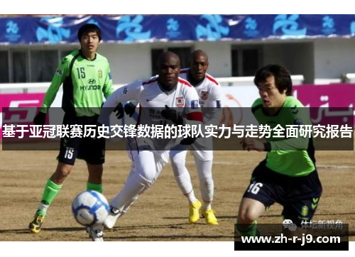 基于亚冠联赛历史交锋数据的球队实力与走势全面研究报告 基于亚冠联赛历史交锋数据的球队实力与走势全面研究报告