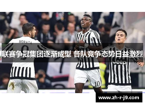 联赛争冠集团逐渐成型 各队竞争态势日益激烈 联赛争冠集团逐渐成型 各队竞争态势日益激烈