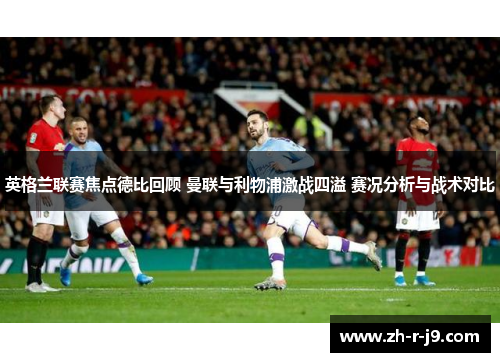 英格兰联赛焦点德比回顾 曼联与利物浦激战四溢 赛况分析与战术对比 英格兰联赛焦点德比回顾 曼联与利物浦激战四溢 赛况分析与战术对比