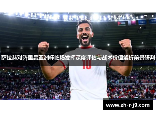萨拉赫对阵里昂亚洲杯临场发挥深度评估与战术价值解析前景研判 萨拉赫对阵里昂亚洲杯临场发挥深度评估与战术价值解析前景研判