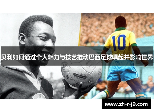 贝利如何通过个人魅力与技艺推动巴西足球崛起并影响世界