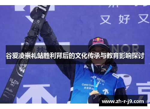 谷爱凌崇礼站胜利背后的文化传承与教育影响探讨