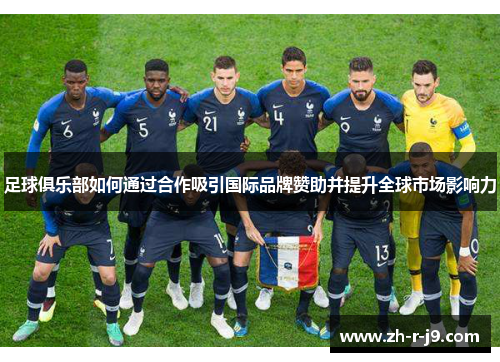 足球俱乐部如何通过合作吸引国际品牌赞助并提升全球市场影响力 足球俱乐部如何通过合作吸引国际品牌赞助并提升全球市场影响力