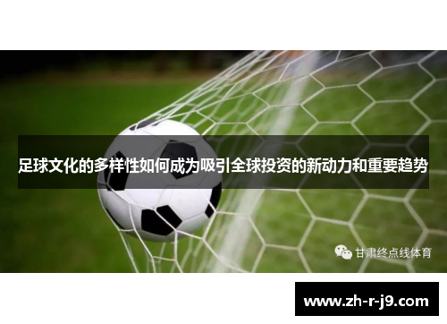 足球文化的多样性如何成为吸引全球投资的新动力和重要趋势 足球文化的多样性如何成为吸引全球投资的新动力和重要趋势