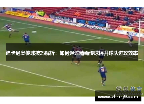 迪卡尼奥传球技巧解析：如何通过精确传球提升球队进攻效率