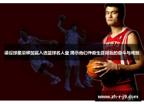 退役球星荣耀加冕入选篮球名人堂 揭示他们传奇生涯背后的奋斗与成就