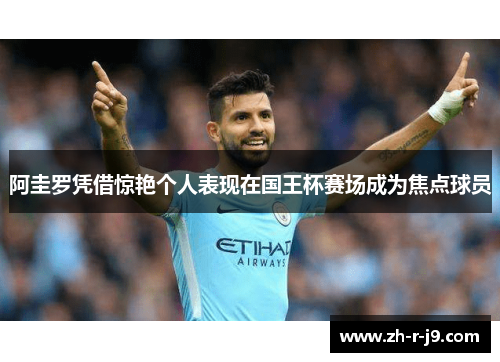 阿圭罗凭借惊艳个人表现在国王杯赛场成为焦点球员 阿圭罗凭借惊艳个人表现在国王杯赛场成为焦点球员