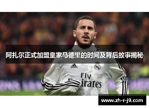 阿扎尔正式加盟皇家马德里的时间及背后故事揭秘 阿扎尔正式加盟皇家马德里的时间及背后故事揭秘