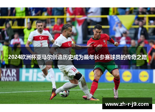 2024欧洲杯亚马尔创造历史成为最年长参赛球员的传奇之路 2024欧洲杯亚马尔创造历史成为最年长参赛球员的传奇之路