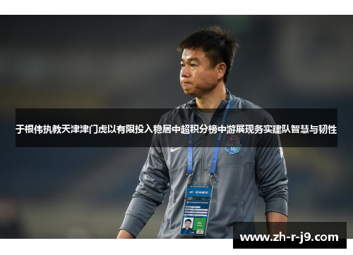 于根伟执教天津津门虎以有限投入稳居中超积分榜中游展现务实建队智慧与韧性