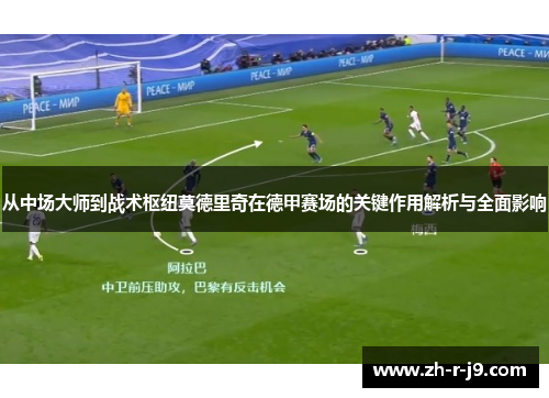 从中场大师到战术枢纽莫德里奇在德甲赛场的关键作用解析与全面影响 从中场大师到战术枢纽莫德里奇在德甲赛场的关键作用解析与全面影响