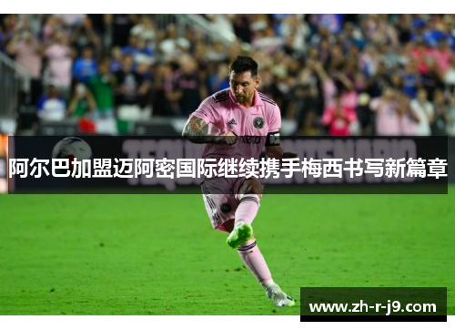 阿尔巴加盟迈阿密国际继续携手梅西书写新篇章