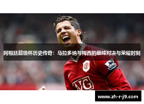 阿根廷超级杯历史传奇：马拉多纳与梅西的巅峰对决与荣耀时刻