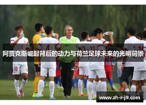 阿贾克斯崛起背后的动力与荷兰足球未来的光明前景