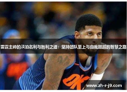 雷霆主帅的淡泊名利与胜利之道：坚持团队至上与自我超越的智慧之路