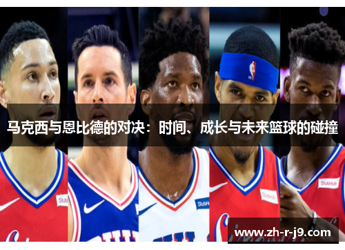 马克西与恩比德的对决:时间、成长与未来篮球的碰撞 马克西与恩比德的对决:时间、成长与未来篮球的碰撞