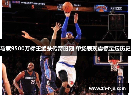 马竞9500万标王绝杀传奇时刻 单场表现震惊足坛历史 马竞9500万标王绝杀传奇时刻 单场表现震惊足坛历史