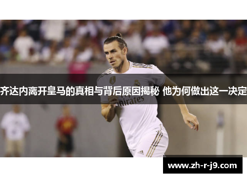 齐达内离开皇马的真相与背后原因揭秘 他为何做出这一决定 齐达内离开皇马的真相与背后原因揭秘 他为何做出这一决定