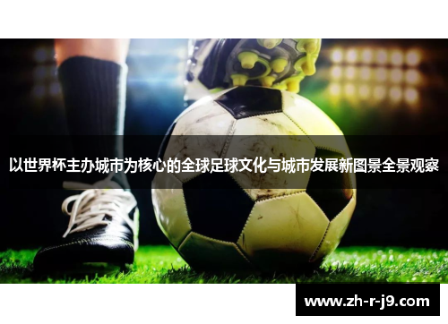 以世界杯主办城市为核心的全球足球文化与城市发展新图景全景观察 以世界杯主办城市为核心的全球足球文化与城市发展新图景全景观察