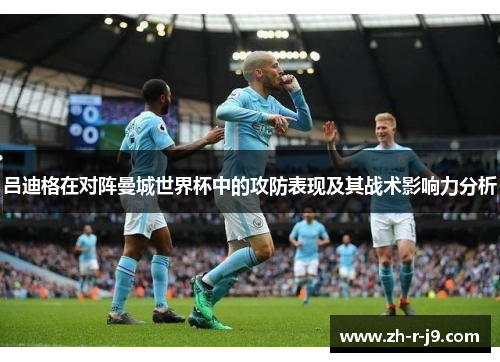 吕迪格在对阵曼城世界杯中的攻防表现及其战术影响力分析 吕迪格在对阵曼城世界杯中的攻防表现及其战术影响力分析