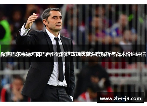 聚焦巴尔韦德对阵巴西亚冠的进攻端贡献深度解析与战术价值评估 聚焦巴尔韦德对阵巴西亚冠的进攻端贡献深度解析与战术价值评估