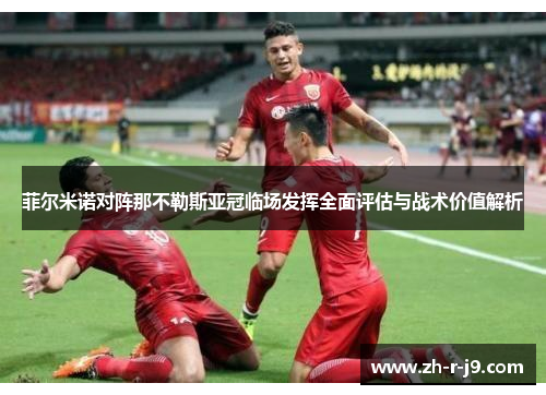 菲尔米诺对阵那不勒斯亚冠临场发挥全面评估与战术价值解析
