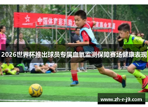 2026世界杯推出球员专属血氧监测保障赛场健康表现