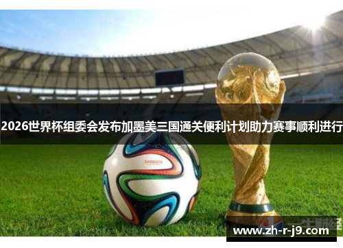 2026世界杯组委会发布加墨美三国通关便利计划助力赛事顺利进行 2026世界杯组委会发布加墨美三国通关便利计划助力赛事顺利进行