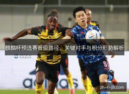 麒麟杯预选赛晋级路径，关键对手与积分形势解析