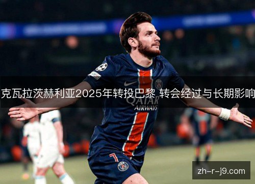 克瓦拉茨赫利亚2025年转投巴黎 转会经过与长期影响
